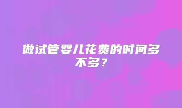 做试管婴儿花费的时间多不多？