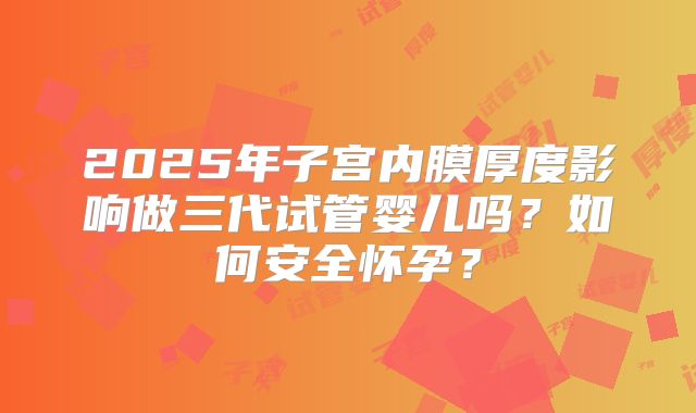 2025年子宫内膜厚度影响做三代试管婴儿吗?如何安全怀孕?