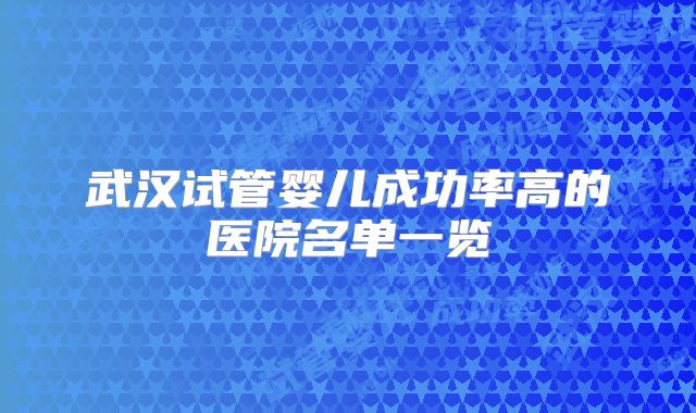 武汉试管婴儿成功率高的医院名单一览