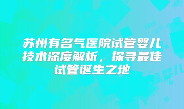 苏州有名气医院试管婴儿技术深度解析，探寻最佳试管诞生之地