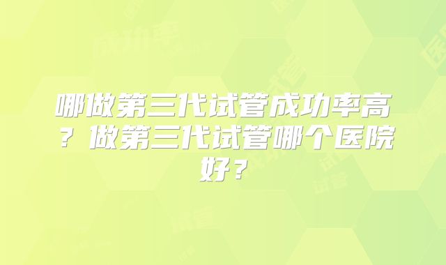 哪做第三代试管成功率高？做第三代试管哪个医院好？