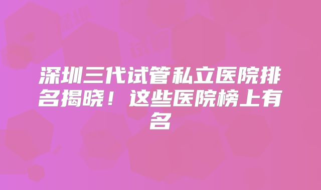 深圳三代试管私立医院排名揭晓！这些医院榜上有名