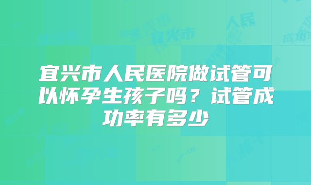 宜兴市人民医院做试管可以怀孕生孩子吗？试管成功率有多少