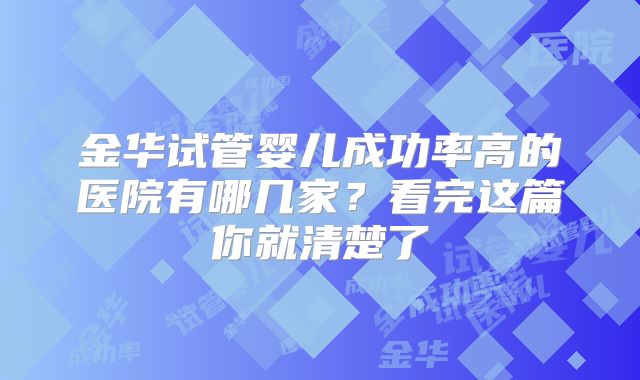 金华试管婴儿成功率高的医院有哪几家?看完这篇你就清楚了