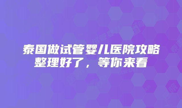 泰国做试管婴儿医院攻略整理好了,等你来看