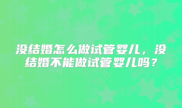 没结婚怎么做试管婴儿，没结婚不能做试管婴儿吗？
