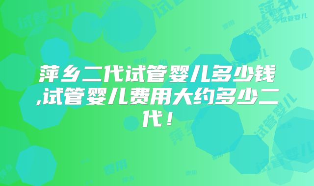 萍乡二代试管婴儿多少钱,试管婴儿费用大约多少二代!