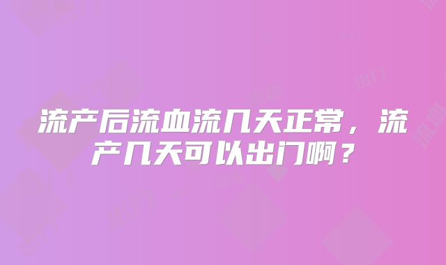 流产后流血流几天正常，流产几天可以出门啊？