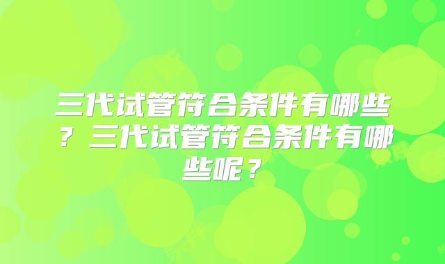 三代试管符合条件有哪些？三代试管符合条件有哪些呢？