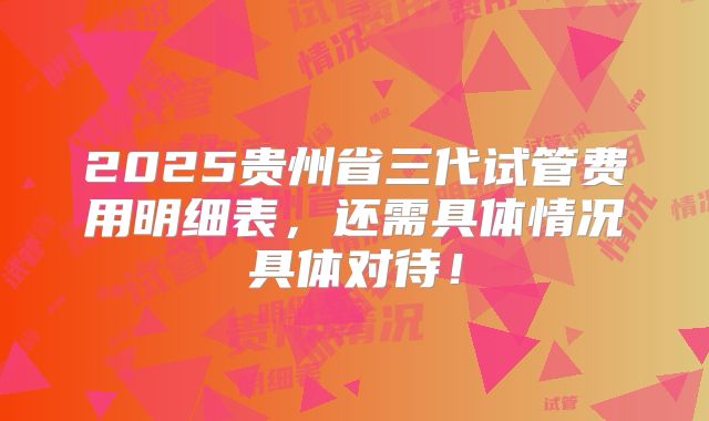2025贵州省三代试管费用明细表，还需具体情况具体对待！