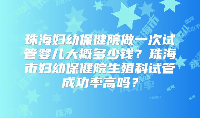 珠海妇幼保健院做一次试管婴儿大概多少钱?珠海市妇幼保健院生殖科试管成功率高吗?