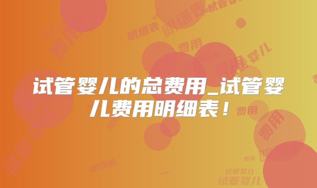 试管婴儿的总费用_试管婴儿费用明细表！