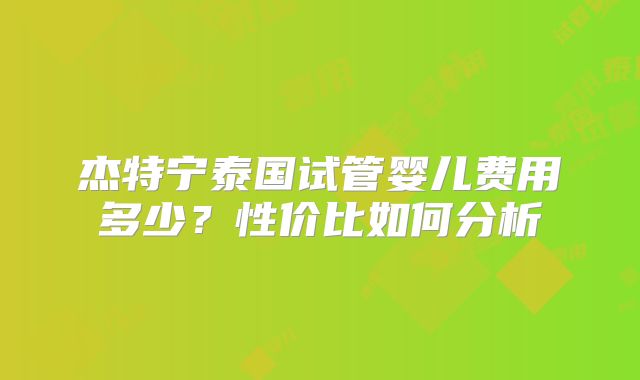 杰特宁泰国试管婴儿费用多少？性价比如何分析