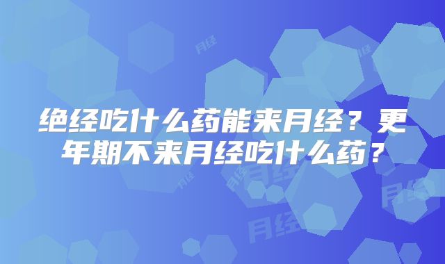 绝经吃什么药能来月经？更年期不来月经吃什么药？