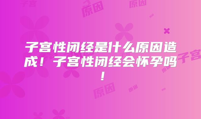 子宫性闭经是什么原因造成！子宫性闭经会怀孕吗！