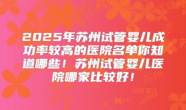 2025年苏州试管婴儿成功率较高的医院名单你知道哪些!苏州试管婴儿医院哪家比较好!