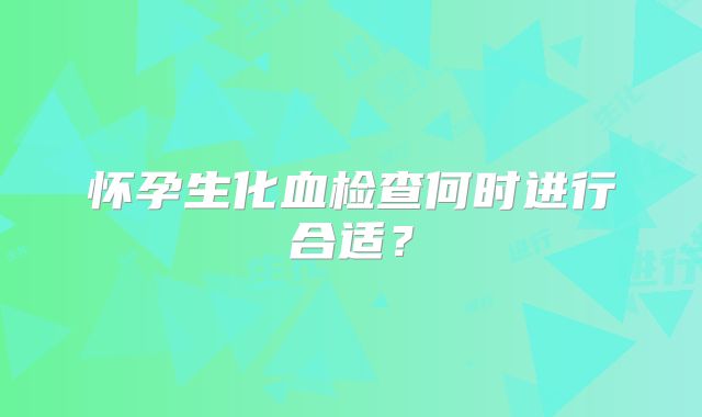 怀孕生化血检查何时进行合适?
