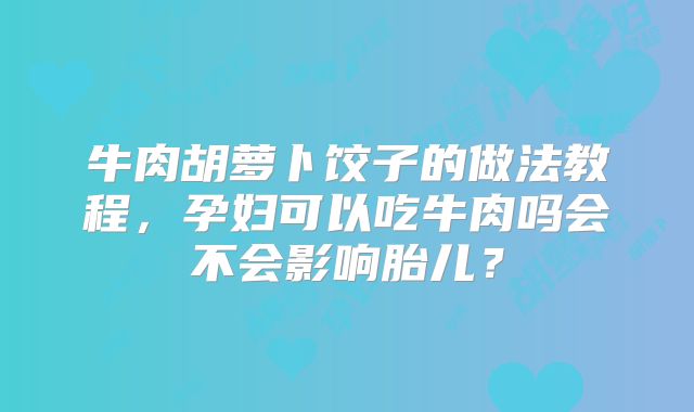 牛肉胡萝卜饺子的做法教程，孕妇可以吃牛肉吗会不会影响胎儿？