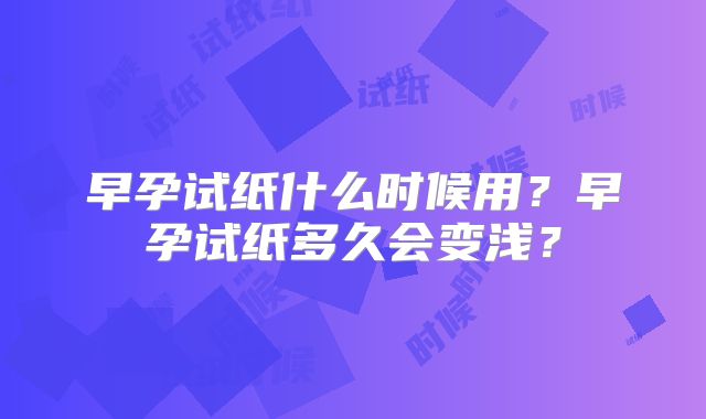 早孕试纸什么时候用?早孕试纸多久会变浅?