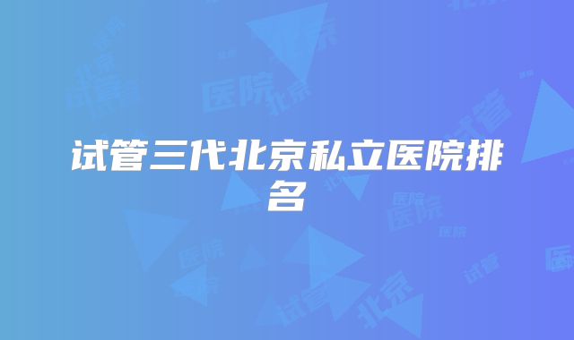 试管三代北京私立医院排名