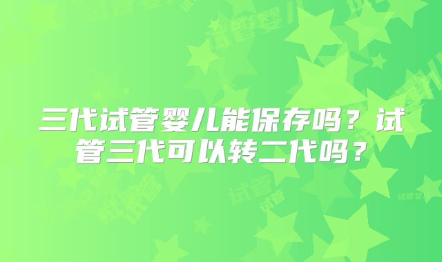三代试管婴儿能保存吗?试管三代可以转二代吗?