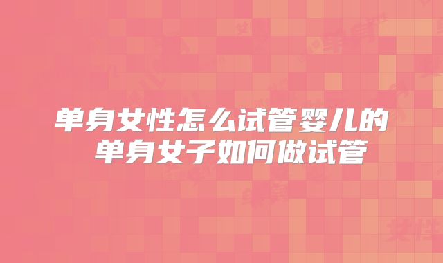 单身女性怎么试管婴儿的 单身女子如何做试管