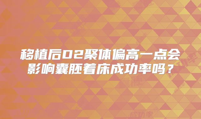 移植后D2聚体偏高一点会影响囊胚着床成功率吗?