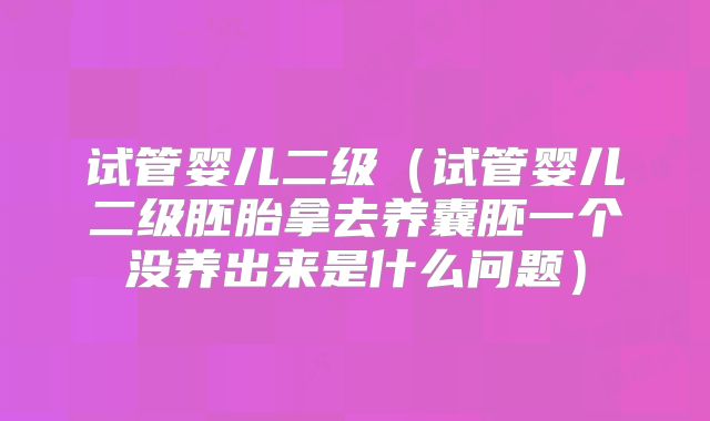 试管婴儿二级（试管婴儿二级胚胎拿去养囊胚一个没养出来是什么问题）