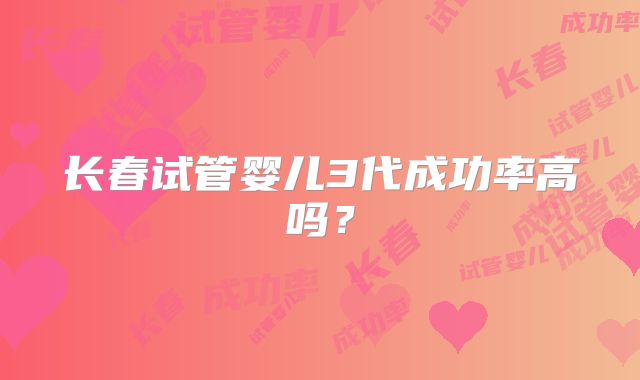 长春试管婴儿3代成功率高吗?