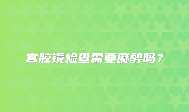 宫腔镜检查需要麻醉吗？