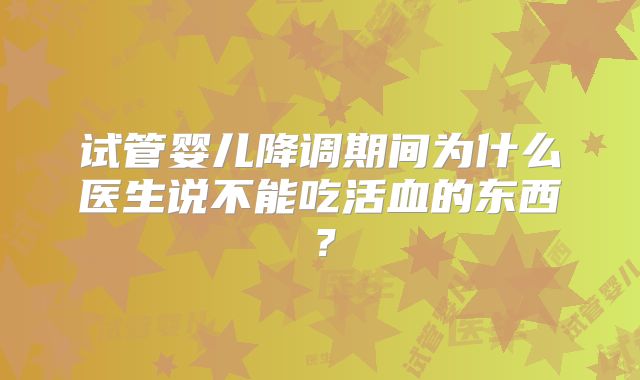 试管婴儿降调期间为什么医生说不能吃活血的东西?