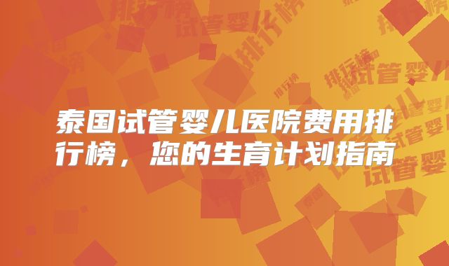泰国试管婴儿医院费用排行榜，您的生育计划指南