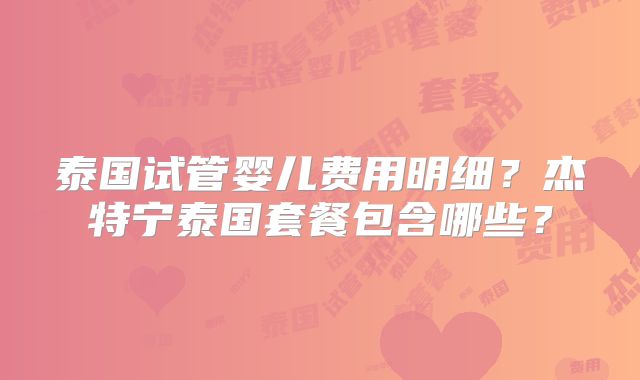 泰国试管婴儿费用明细?杰特宁泰国套餐包含哪些?
