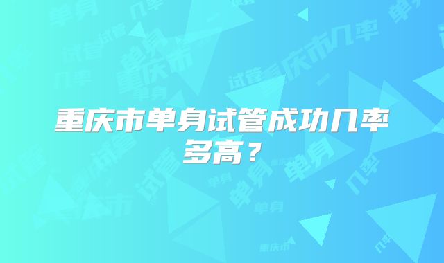 重庆市单身试管成功几率多高？