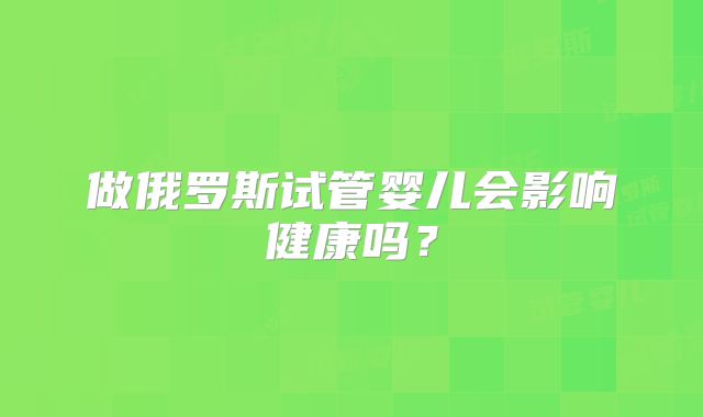 做俄罗斯试管婴儿会影响健康吗？
