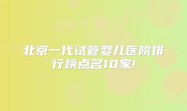 北京一代试管婴儿医院排行榜点名10家!