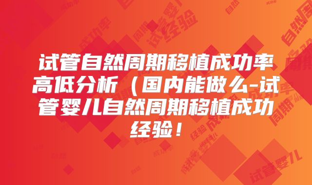 试管自然周期移植成功率高低分析（国内能做么-试管婴儿自然周期移植成功经验！