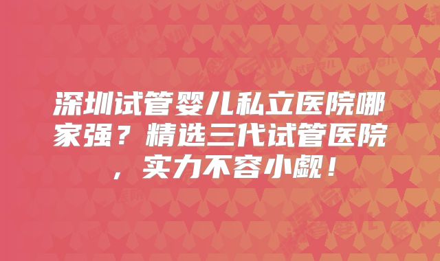 深圳试管婴儿私立医院哪家强?精选三代试管医院,实力不容小觑!