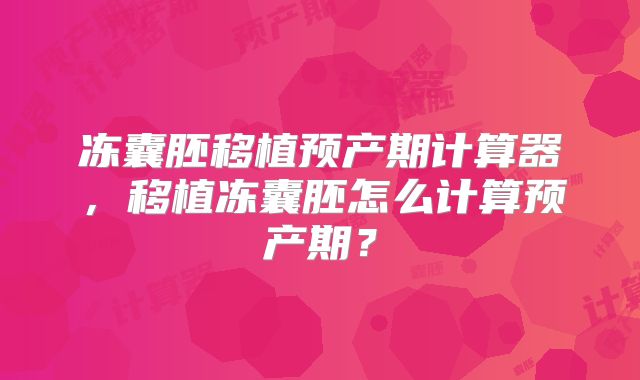 冻囊胚移植预产期计算器,移植冻囊胚怎么计算预产期?