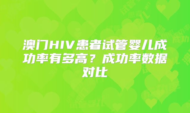 澳门HIV患者试管婴儿成功率有多高？成功率数据对比