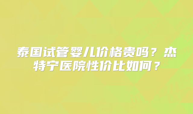 泰国试管婴儿价格贵吗？杰特宁医院性价比如何？