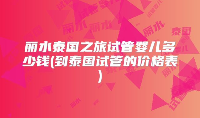 丽水泰国之旅试管婴儿多少钱(到泰国试管的价格表)