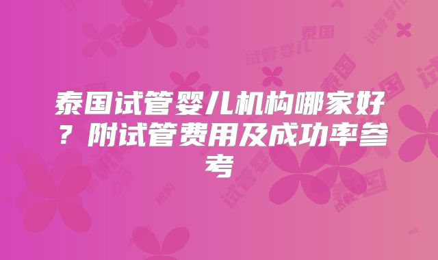泰国试管婴儿机构哪家好？附试管费用及成功率参考