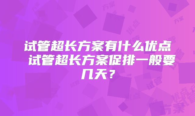 试管超长方案有什么优点 试管超长方案促排一般要几天？