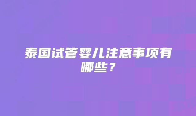 泰国试管婴儿注意事项有哪些？