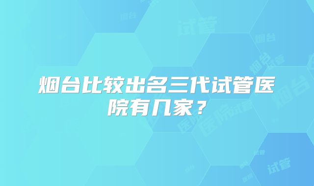 烟台比较出名三代试管医院有几家?