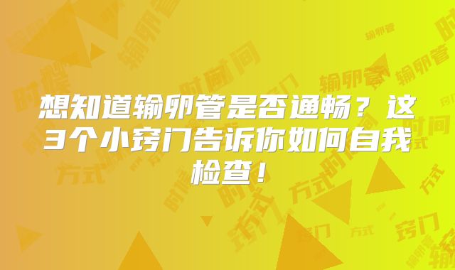 想知道输卵管是否通畅?这3个小窍门告诉你如何自我检查!