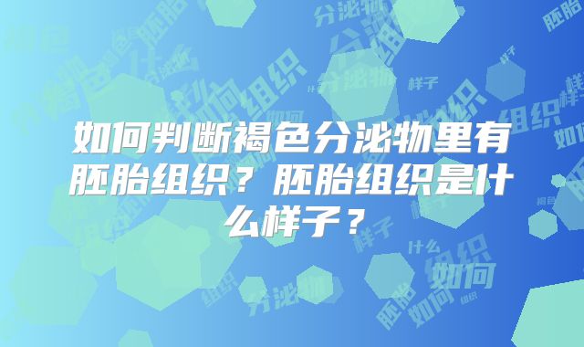 如何判断褐色分泌物里有胚胎组织?胚胎组织是什么样子?