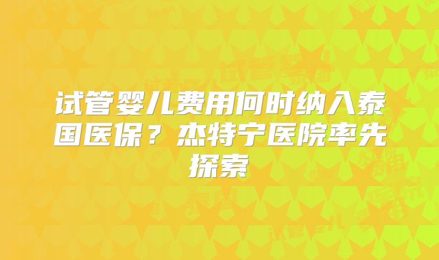 试管婴儿费用何时纳入泰国医保?杰特宁医院率先探索