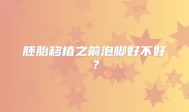 胚胎移植之前泡脚好不好?